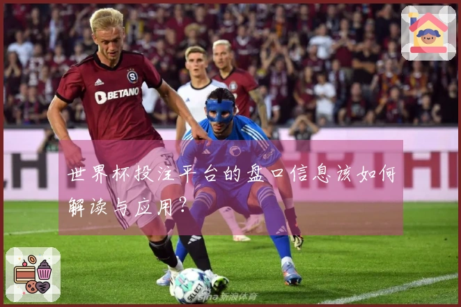 世界杯投注平台的盘口信息该如何解读与应用？