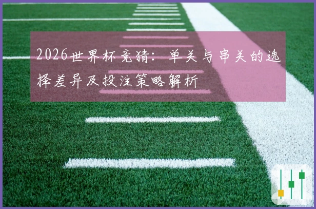 2026世界杯竞猜：单关与串关的选择差异及投注策略解析