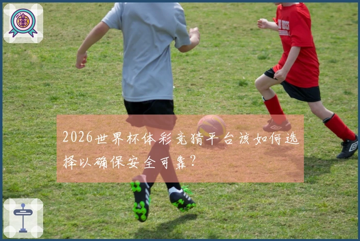 2026世界杯体彩竞猜平台该如何选择以确保安全可靠？