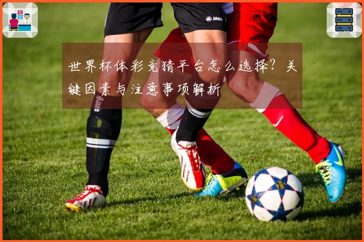 世界杯体彩竞猜平台怎么选择？关键因素与注意事项解析