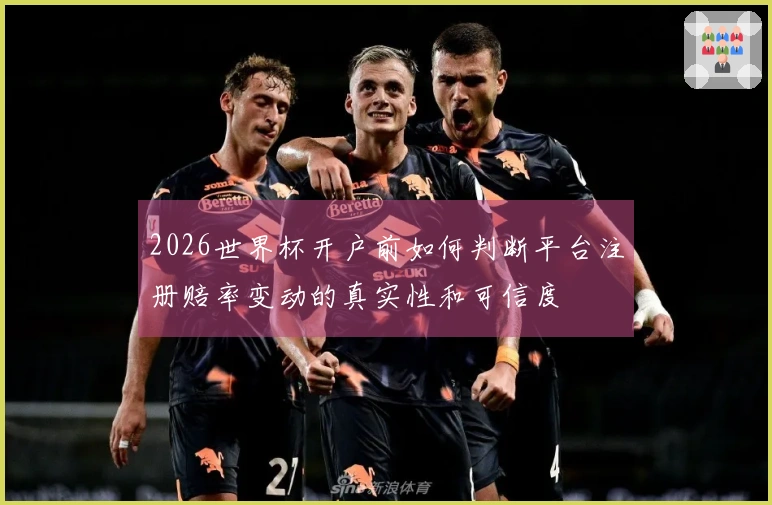 2026世界杯开户前如何判断平台注册赔率变动的真实性和可信度