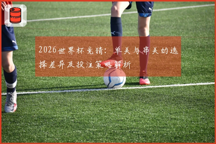 2026世界杯竞猜：单关与串关的选择差异及投注策略解析