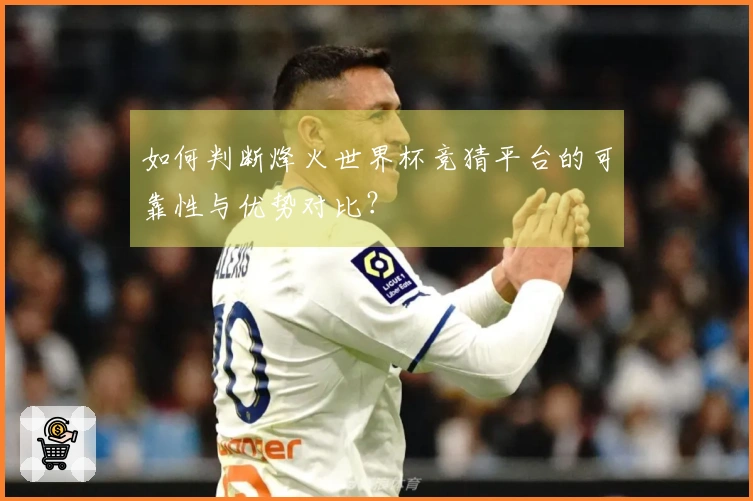 如何判断烽火世界杯竞猜平台的可靠性与优势对比？
