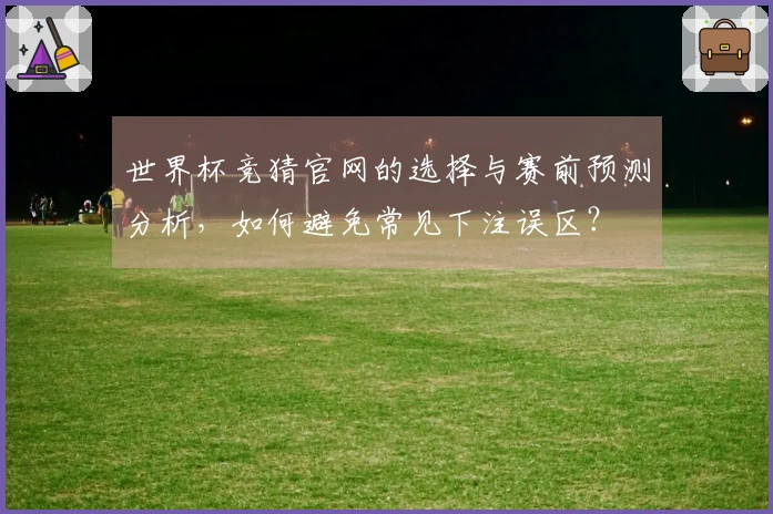 世界杯竞猜官网的选择与赛前预测分析，如何避免常见下注误区？