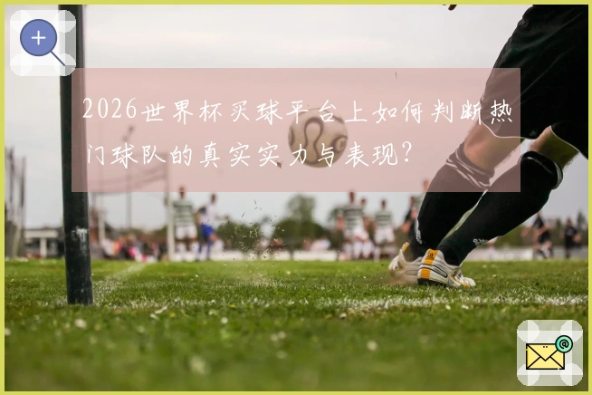 2026世界杯买球平台上如何判断热门球队的真实实力与表现？