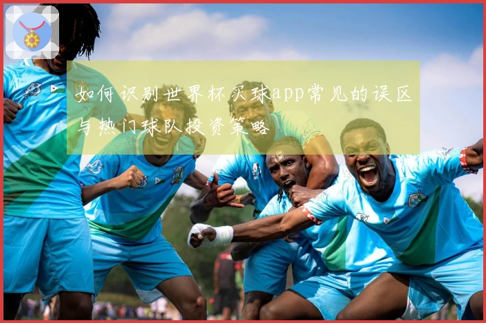 如何识别世界杯买球app常见的误区与热门球队投资策略