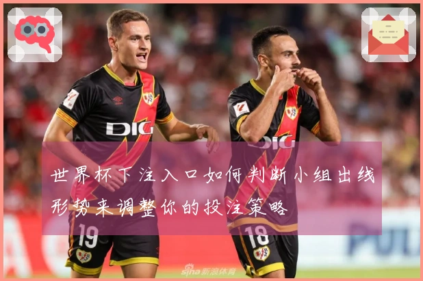 世界杯下注入口如何判断小组出线形势来调整你的投注策略