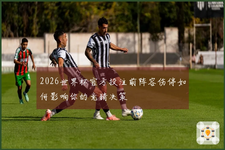 2026世界杯官方投注前阵容伤停如何影响你的竞猜决策