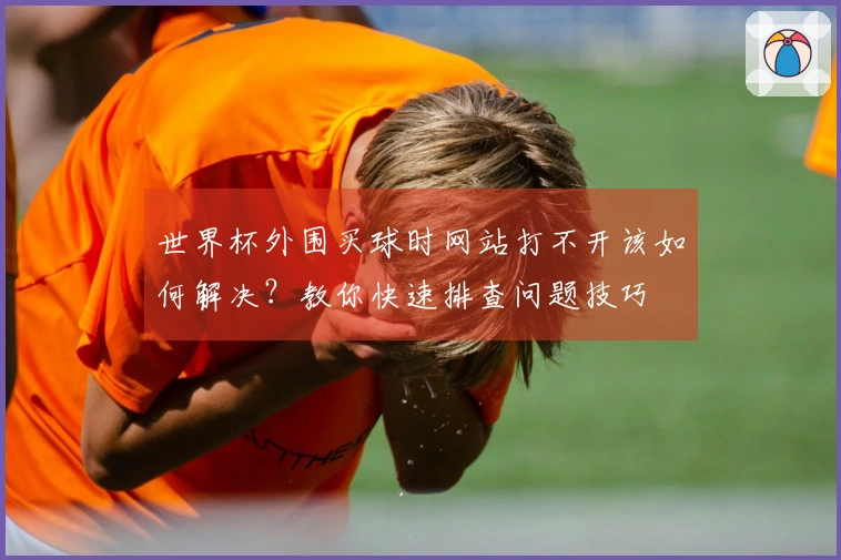 世界杯外围买球时网站打不开该如何解决？教你快速排查问题技巧
