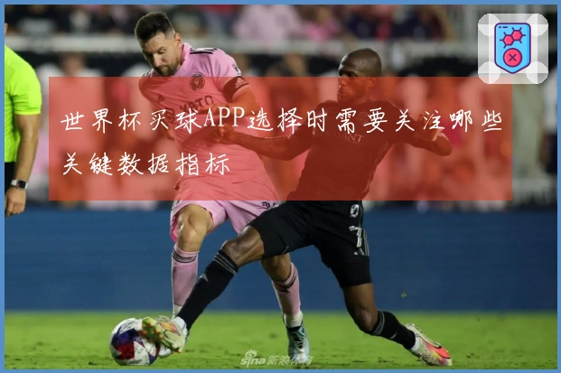 世界杯买球APP选择时需要关注哪些关键数据指标