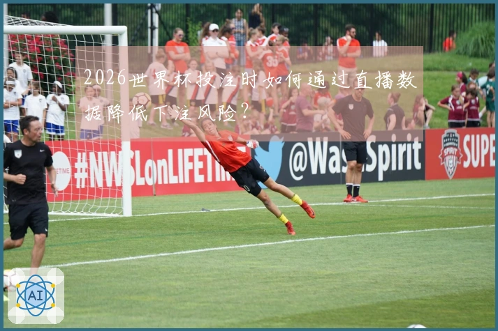 2026世界杯投注时如何通过直播数据降低下注风险？