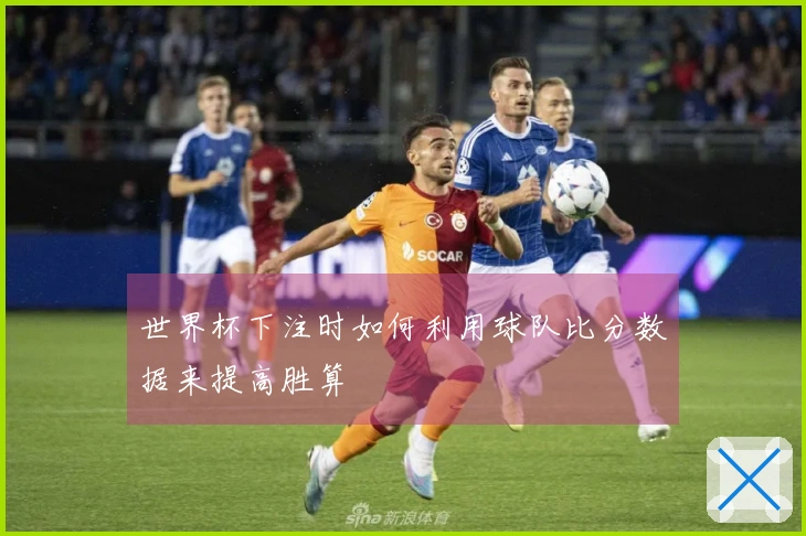 世界杯下注时如何利用球队比分数据来提高胜算