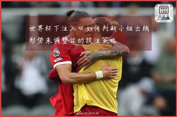 世界杯下注入口如何判断小组出线形势来调整你的投注策略