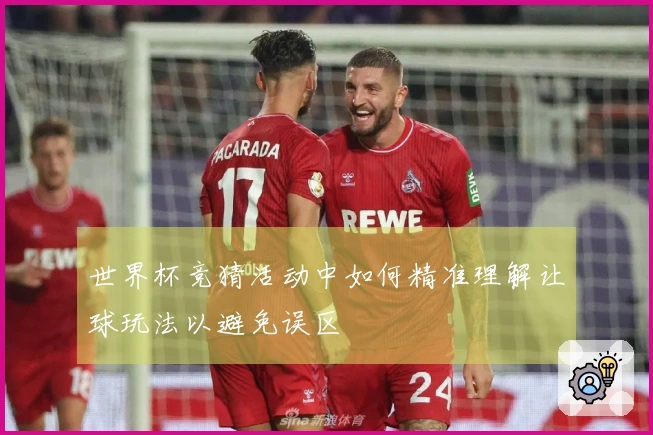 世界杯竞猜活动中如何精准理解让球玩法以避免误区