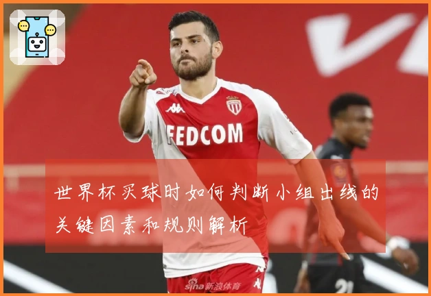 世界杯买球时如何判断小组出线的关键因素和规则解析
