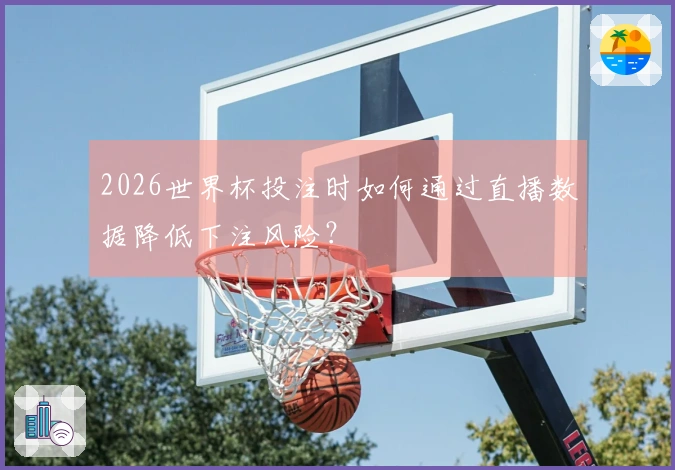 2026世界杯投注时如何通过直播数据降低下注风险？