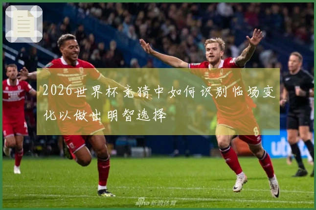 2026世界杯竞猜中如何识别临场变化以做出明智选择