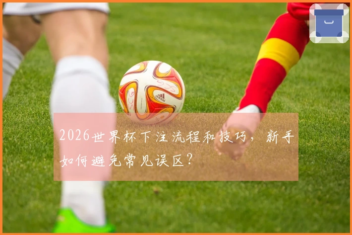 2026世界杯下注流程和技巧，新手如何避免常见误区？