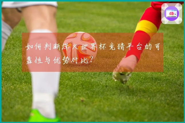 如何判断烽火世界杯竞猜平台的可靠性与优势对比？