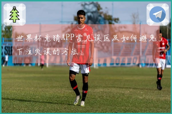 世界杯竞猜APP常见误区及如何避免下注失误的方法