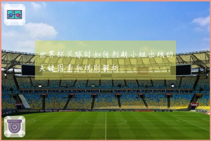 世界杯买球时如何判断小组出线的关键因素和规则解析