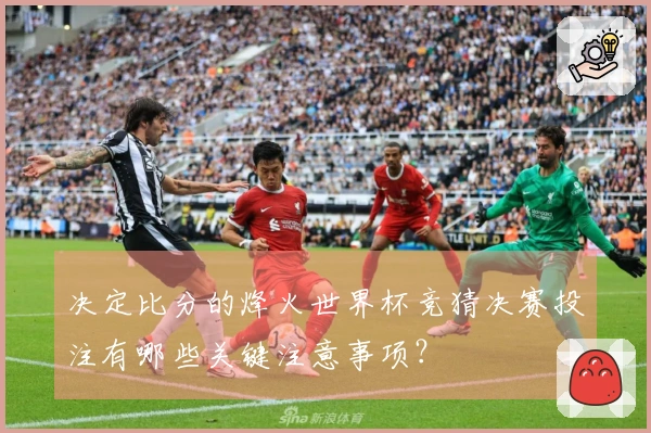 决定比分的烽火世界杯竞猜决赛投注有哪些关键注意事项？