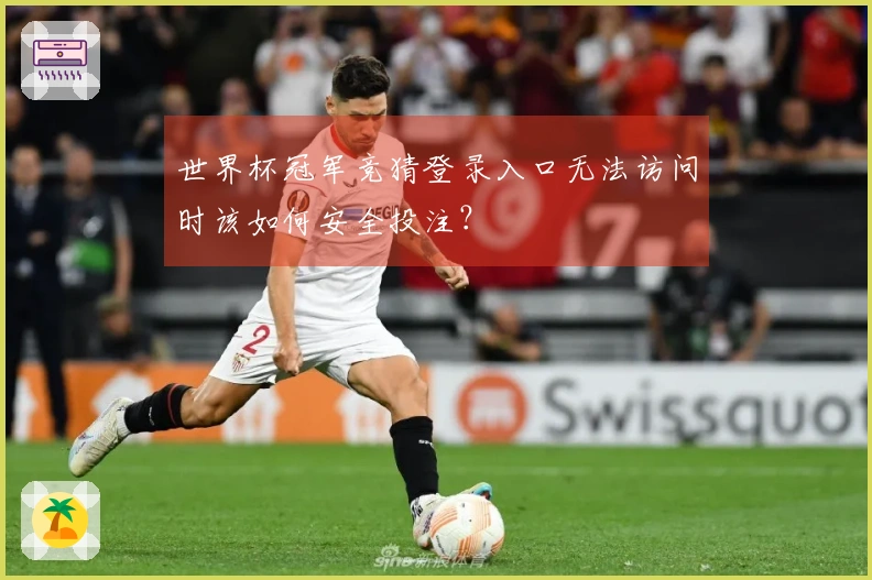 世界杯冠军竞猜登录入口无法访问时该如何安全投注？