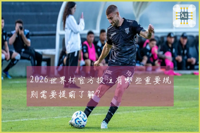 2026世界杯官方投注有哪些重要规则需要提前了解？