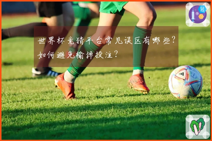 世界杯竞猜平台常见误区有哪些？如何避免输掉投注？