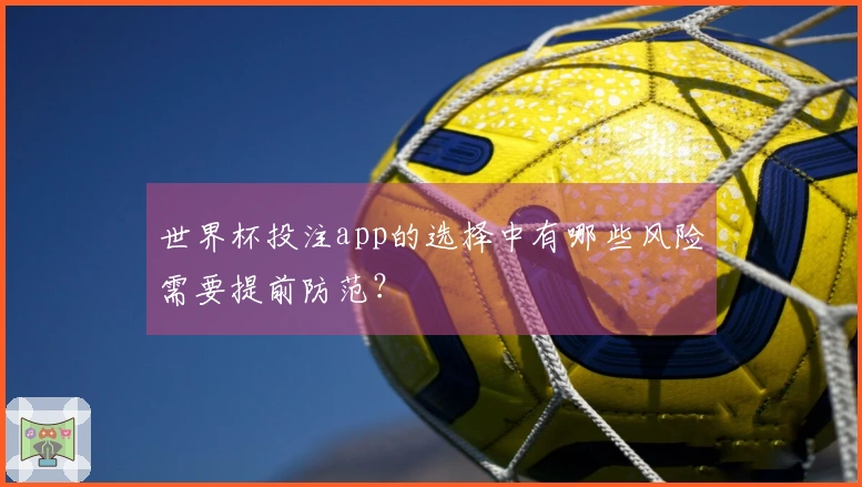 世界杯投注app的选择中有哪些风险需要提前防范？