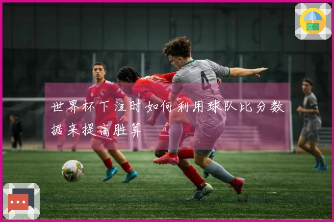 世界杯下注时如何利用球队比分数据来提高胜算