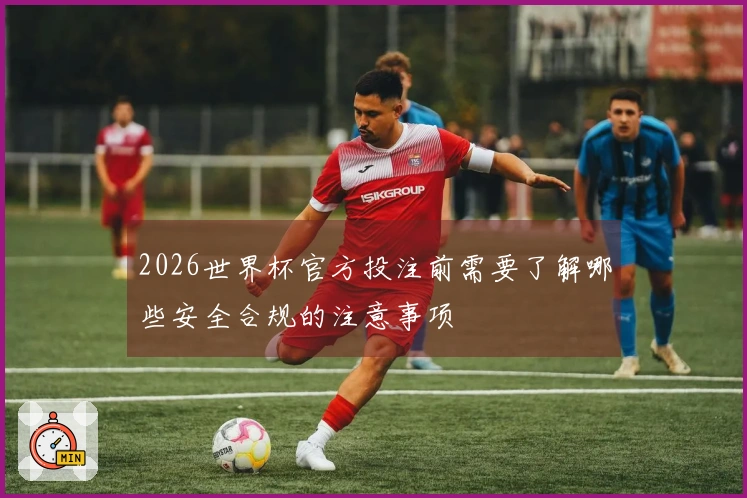 2026世界杯官方投注前需要了解哪些安全合规的注意事项