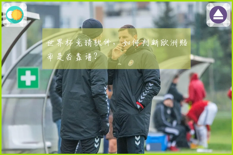 世界杯竞猜软件，如何判断欧洲赔率是否靠谱？