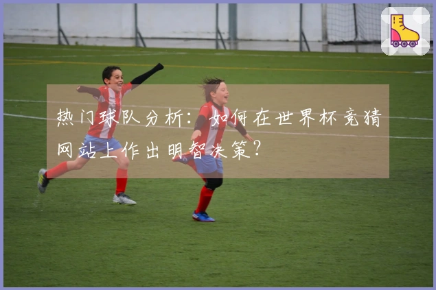 热门球队分析:如何在世界杯竞猜网站上作出明智决策?