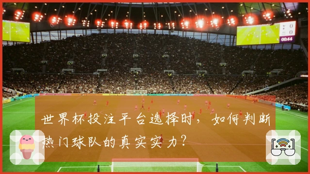 世界杯投注平台选择时，如何判断热门球队的真实实力？