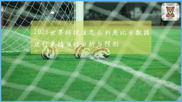 2026世界杯投注怎么利用比分数据进行更精准的分析与预测