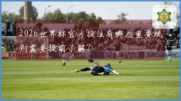 2026世界杯官方投注有哪些重要规则需要提前了解？