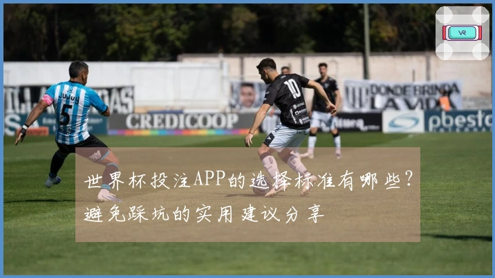 世界杯投注APP的选择标准有哪些？避免踩坑的实用建议分享