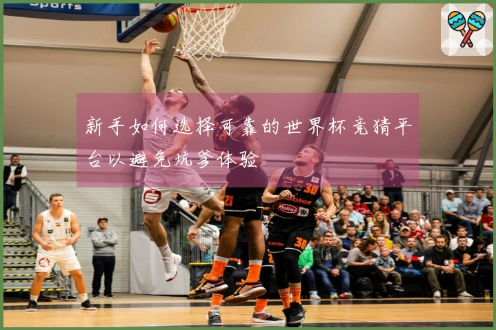 新手如何选择可靠的世界杯竞猜平台以避免坑爹体验