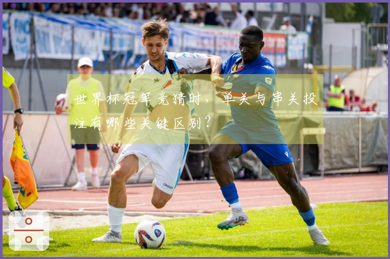 世界杯冠军竞猜时，单关与串关投注有哪些关键区别？
