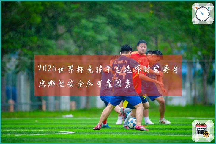 2026世界杯竞猜平台选择时需要考虑哪些安全和可靠因素