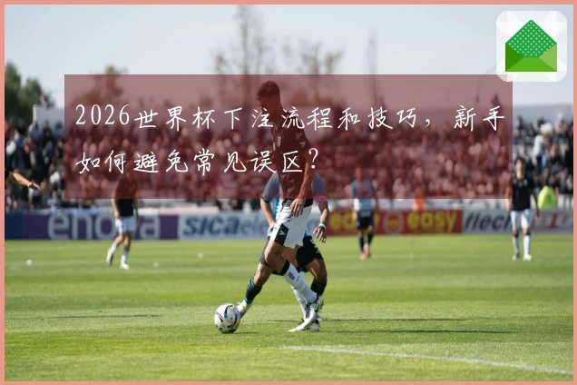 2026世界杯下注流程和技巧，新手如何避免常见误区？