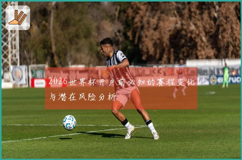 2026世界杯开户前必知的赛程变化与潜在风险分析