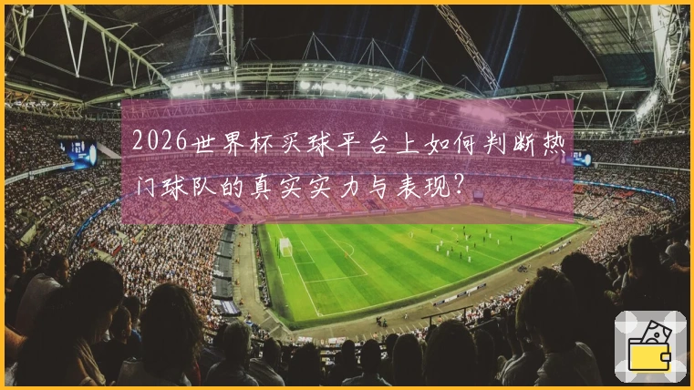 2026世界杯买球平台上如何判断热门球队的真实实力与表现？