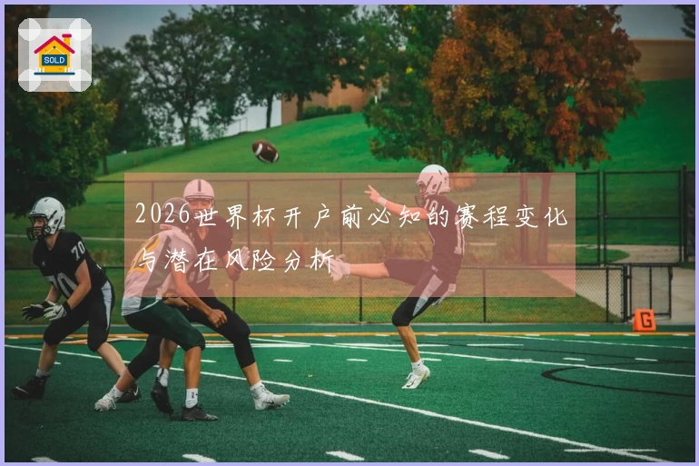 2026世界杯开户前必知的赛程变化与潜在风险分析