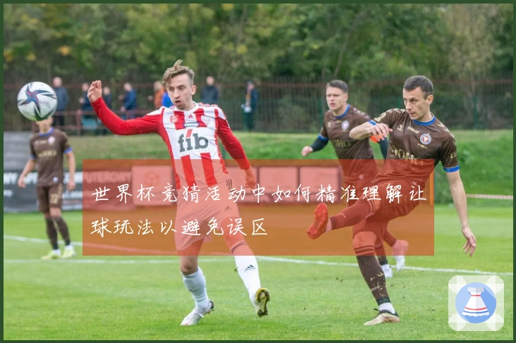 世界杯竞猜活动中如何精准理解让球玩法以避免误区