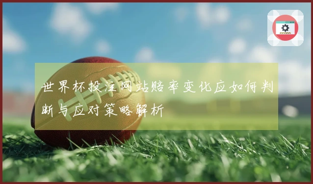 世界杯投注网站赔率变化应如何判断与应对策略解析