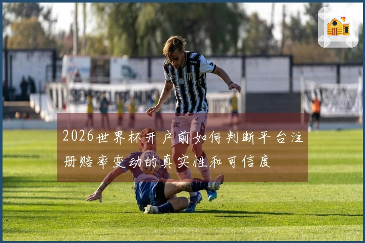 2026世界杯开户前如何判断平台注册赔率变动的真实性和可信度