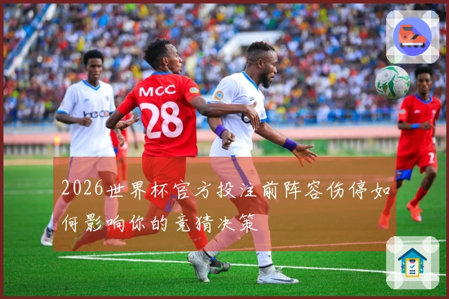 2026世界杯官方投注前阵容伤停如何影响你的竞猜决策