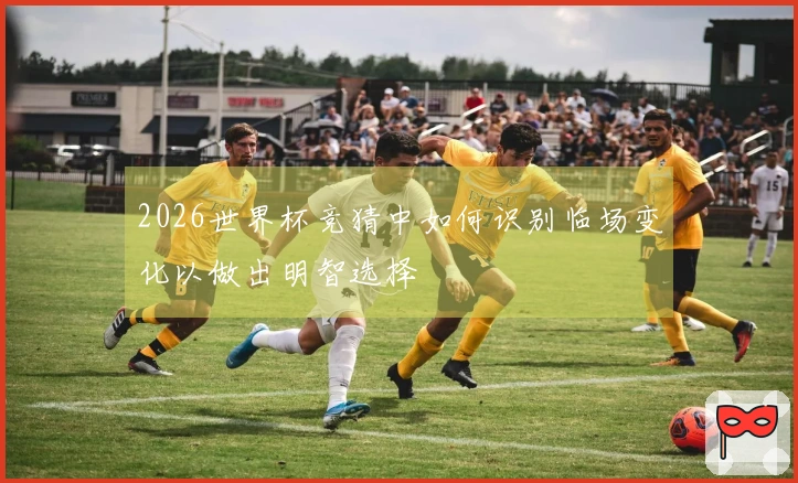 2026世界杯竞猜中如何识别临场变化以做出明智选择